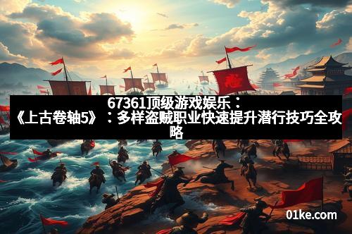 67361顶级游戏娱乐：《上古卷轴5》：多样盗贼职业快速提升潜行技巧全攻略