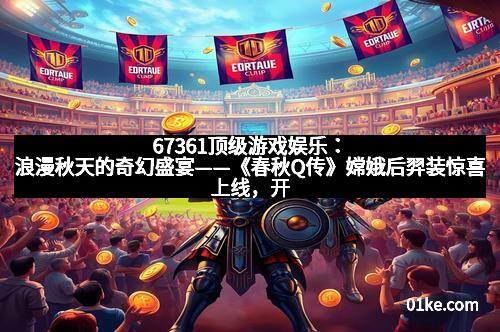 67361顶级游戏娱乐：浪漫秋天的奇幻盛宴——《春秋Q传》嫦娥后羿装惊喜上线，开启浪漫奇遇